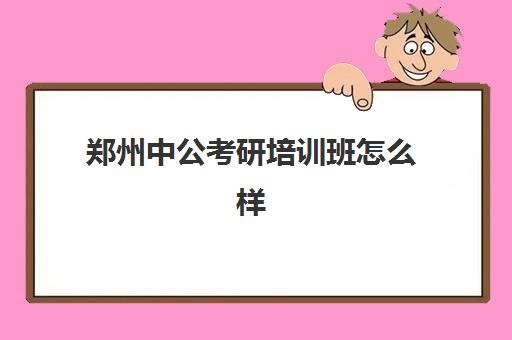 郑州中公考研培训班怎么样(郑州公考机构排名)