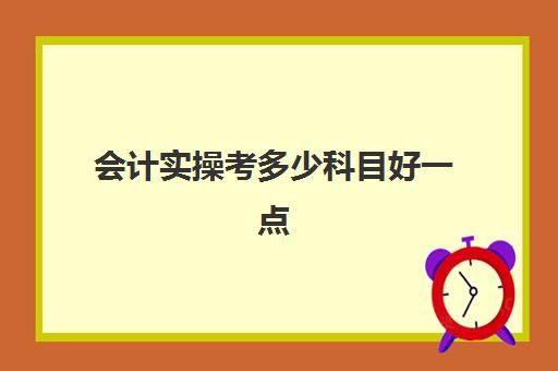 会计实操考多少科目好一点(会计考的8个证书)