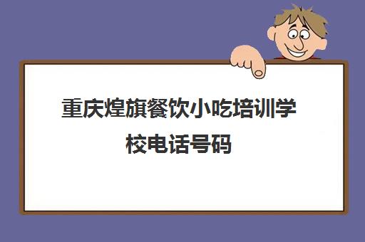 重庆煌旗餐饮小吃培训学校电话号码(重庆最有名气的小吃培训)