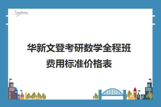 华新文登考研数学全程班费用标准价格表（成都华新文登怎么样）