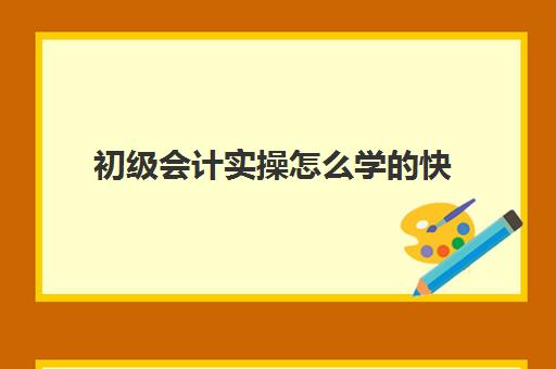 初级会计实操怎么学的快(初级会计零基础怎么学)