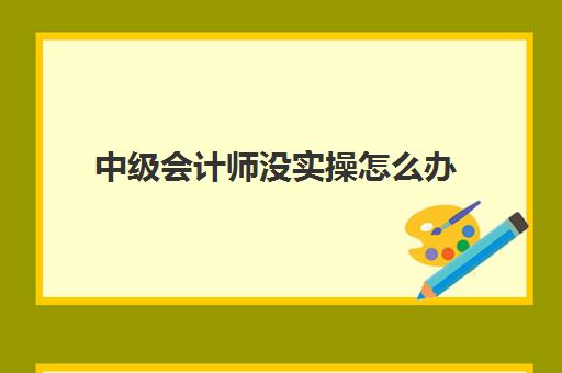 中级会计师没实操怎么办(裸考中级会计可以过吗)