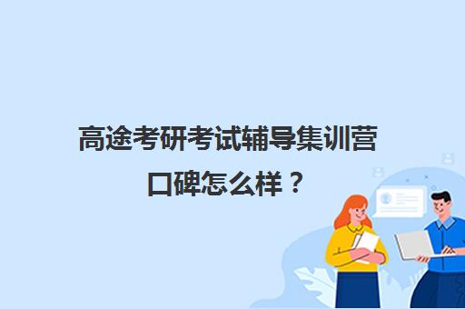 高途考研考试辅导集训营口碑怎么样？（新东方和高途考研哪家强）