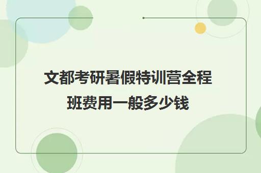 文都考研暑假特训营全程班费用一般多少钱（文都考研线下班大概多少钱）