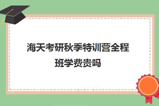 海天考研秋季特训营全程班学费贵吗（海天考研机构怎么样）