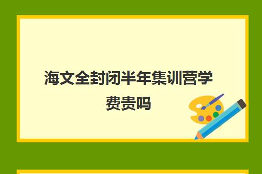 海文全封闭半年集训营学费贵吗（海文考研报班价格一览表）