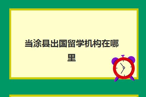 当涂县出国留学机构在哪里(海安哪六家正规出国劳务公司)