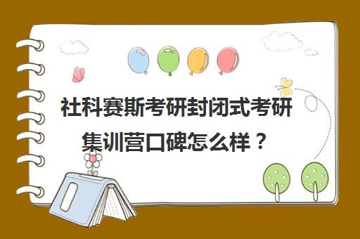 社科赛斯考研封闭式考研集训营口碑怎么样？（社科赛斯考研班怎么样）