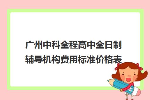 广州中科全程高中全日制辅导机构费用标准价格表(高三需要上全日制培训学校吗)