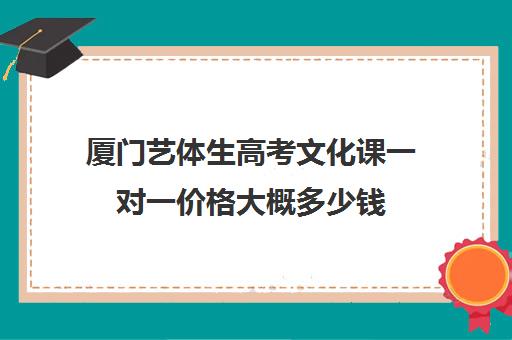 厦门艺体生高考文化课一对一价格大概多少钱(厦门艺考培训机构排名)