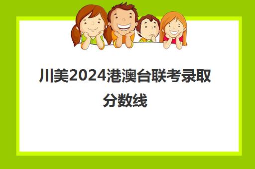 川美2024港澳台联考录取分数线(港澳台联考各校分数线)