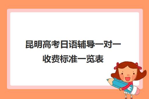 昆明高考日语辅导一对一收费标准一览表(昆明一对一补课哪家好)