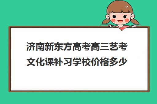 济南新东方高考高三艺考文化课补习学校价格多少钱