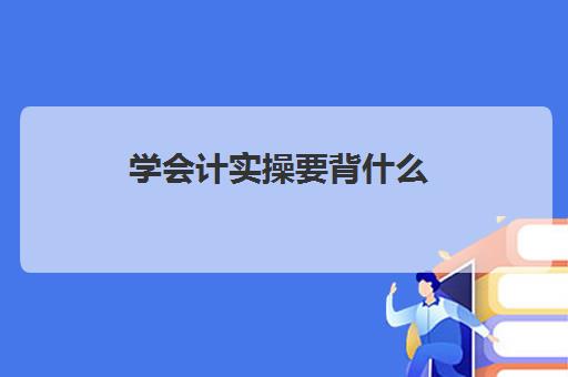 学会计实操要背什么(会计初学者入门知识基础教程)