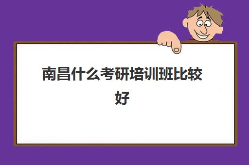 南昌什么考研培训班比较好(南昌考研辅导班费用)