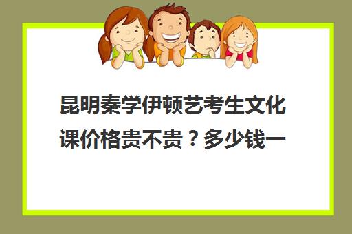 昆明秦学伊顿艺考生文化课价格贵不贵？多少钱一年(昆明高考补课机构)