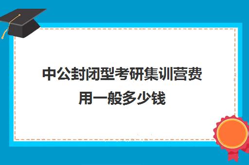 中公封闭型考研集训营费用一般多少钱（中公考公培训班价格表）