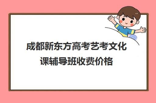 成都新东方高考艺考文化课辅导班收费价格(新东方艺术生文化高考培训收费)