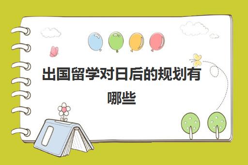 出国留学对日后的规划有哪些(留学毕业后将来的计划)