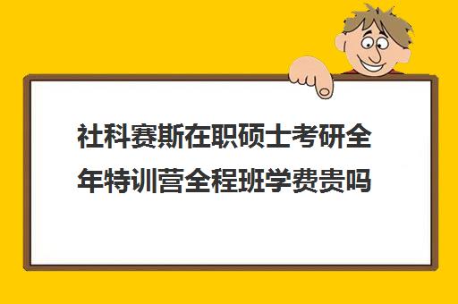 社科赛斯在职硕士考研全年特训营全程班学费贵吗（社科赛斯考研机构怎么样）