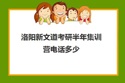 洛阳新文道考研半年集训营电话多少（新文道考研培训机构怎么样）