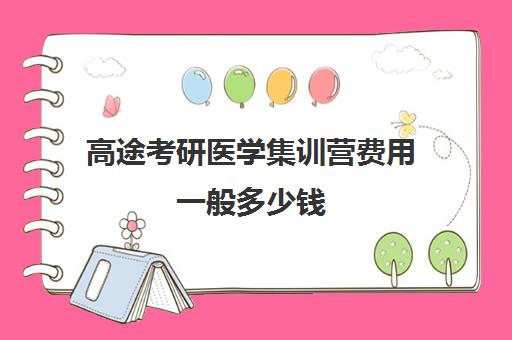 高途考研医学集训营费用一般多少钱（医学考研集训营哪个好）