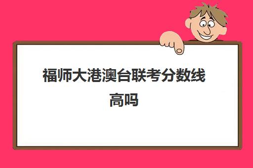 福师大港澳台联考分数线高吗(福建师范大学中外合作怎么样)