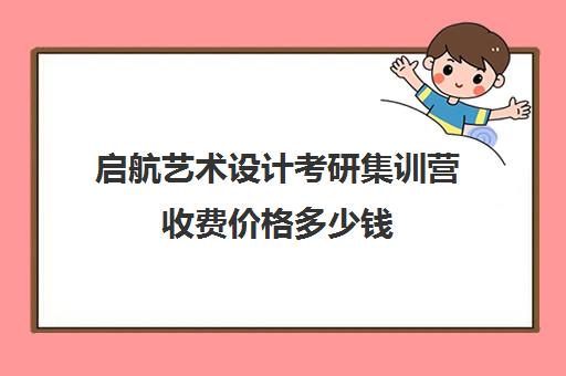 启航艺术设计考研集训营收费价格多少钱（启航考研培训班怎么样）