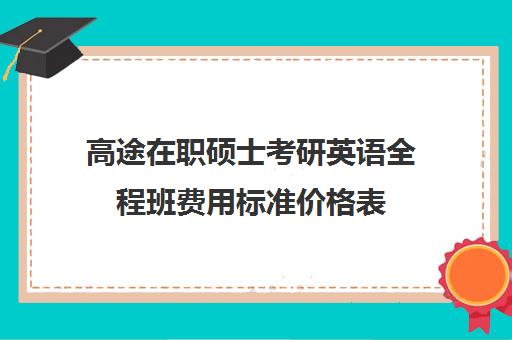 高途在职硕士考研英语全程班费用标准价格表（在职考研学费一般是多少钱）