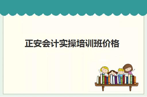 正安会计实操培训班价格(会计培训机构哪个比较好)