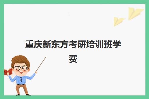 重庆新东方考研培训班学费(ps培训班一般学费多少?)