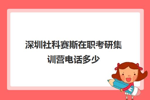 深圳社科赛斯在职考研集训营电话多少（社会工作在职研究生学校有哪些）