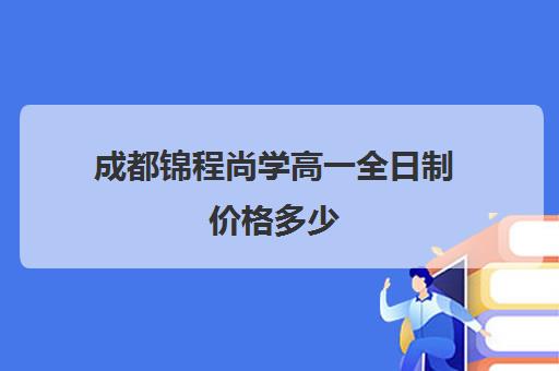 成都锦程尚学高一全日制价格多少(成都高考全日制封闭辅导班)