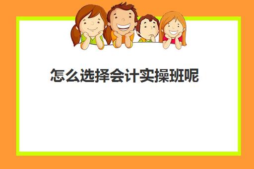 怎么选择会计实操班呢(会计自学还是报班)