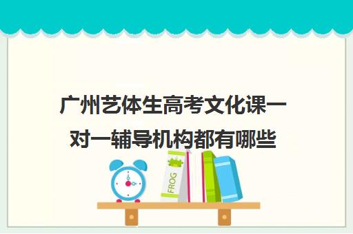 广州艺体生高考文化课一对一辅导机构都有哪些(广州艺考培训学校前十)