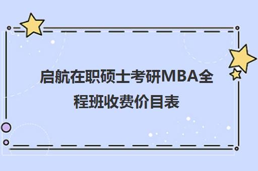 启航在职硕士考研MBA全程班收费价目表（在职mba学费一览表2024）