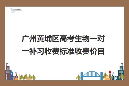 广州黄埔区高考生物一对一补习收费标准收费价目表