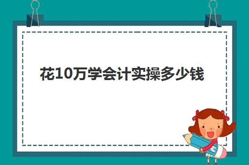 花10万学会计实操多少钱(一个新手如何自学会计)