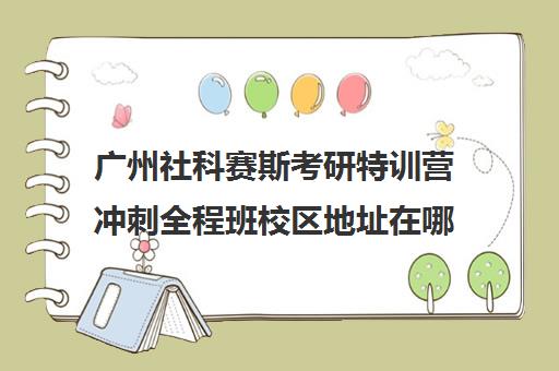 广州社科赛斯考研特训营冲刺全程班校区地址在哪（社科赛斯考研班怎么样）