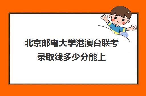 北京邮电大学港澳台联考录取线多少分能上(北京邮电大学历年分数线)