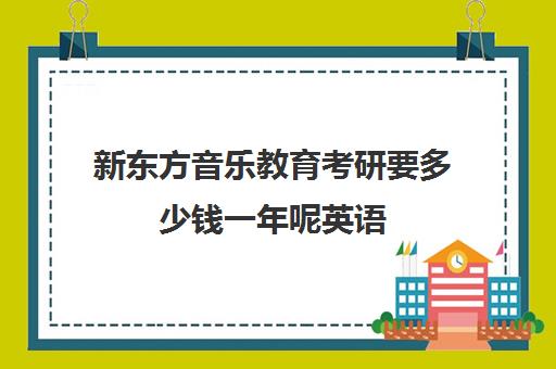 新东方音乐教育考研要多少钱一年呢英语(音乐生考研要花多少钱)