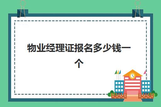 物业经理证报名多少钱一个(物业经理证和项目经理证区别)