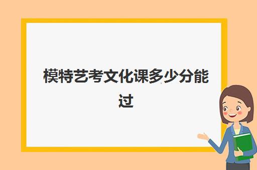 模特艺考文化课多少分能过(模特艺考生可以考什么大学分数线)