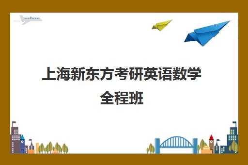 上海新东方考研英语数学全程班(新东方补课班怎么样)