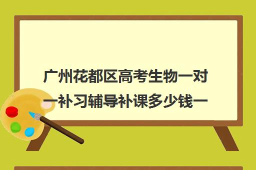 广州花都区高考生物一对一补习辅导补课多少钱一小时