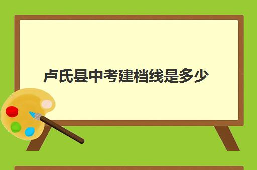 卢氏县中考建档线是多少(中考达不到建档线怎么上高中)