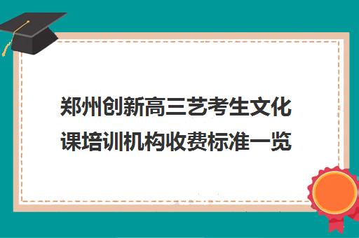 郑州创新高三艺考生文化课培训机构收费标准一览表(郑州艺术培训机构排名榜前十名)