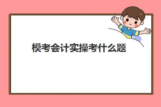 模考会计实操考什么题(初级会计实务全真模拟试题)