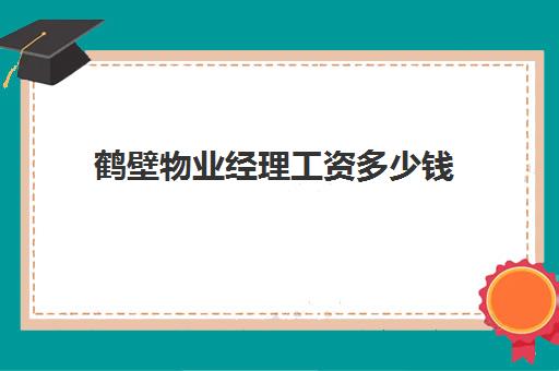 鹤壁物业经理工资多少钱(小区物业经理工资一般多少)