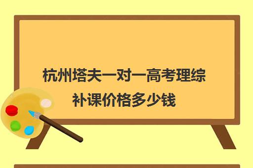 杭州塔夫一对一高考理综补课价格多少钱（上海高中一对一补课多少钱一小时）